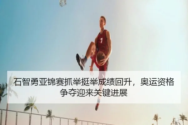 石智勇亚锦赛抓举挺举成绩回升，奥运资格争夺迎来关键进展